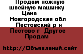 Продам ножную швейную машинку. › Цена ­ 5 000 - Новгородская обл., Пестовский р-н, Пестово г. Другое » Продам   